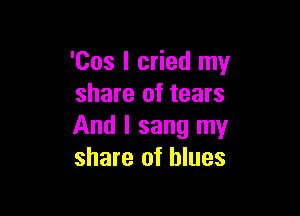 'Cos I cried my
share of tears

And I sang my
share of blues
