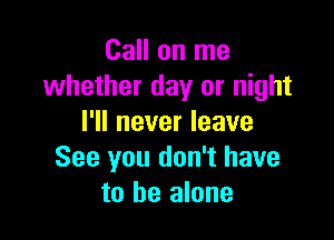 Call on me
whether day or night

I'll never leave
See you don't have
to be alone