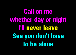 Call on me
whether day or night

I'll never leave
See you don't have
to be alone