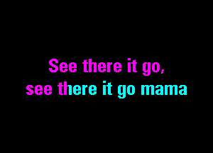 See there it go,

see there it go mama