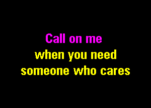 Call on me

when you need
someone who cares