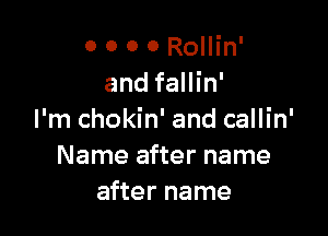 0 0 0 0 Rollin'
and fallin'

I'm chokin' and callin'
Name after name
after name