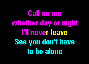 Call on me
whether day or night

I'll never leave
See you don't have
to be alone