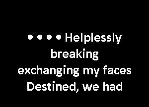 0 0 0 0 Helplessly

breaking
exchanging my faces
Destined, we had