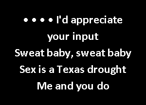 o o o 0 I'd appreciate
your input

Sweat baby, sweat baby

Sex is a Texas drought
Me and you do