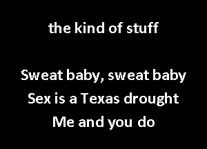the kind of stuff

Sweat baby, sweat baby

Sex is a Texas drought
Me and you do