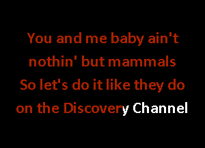 You and me baby ain't
nothin' but mammals
So let's do it like they do

on the Discovery Channel