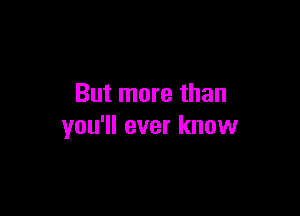 But more than

you'll ever know