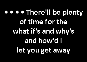 o o o o There'll be plenty
of time for the

what if's and why's
and how'd I
let you get away