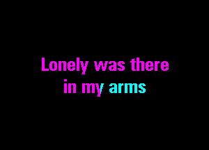 Lonely was there

in my arms