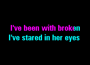 I've been with broken

I've stared in her eyes