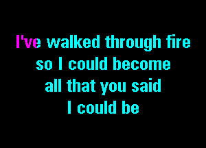 I've walked through fire
so I could become

all that you said
I could he