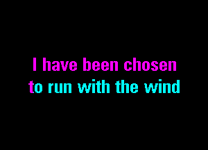I have been chosen

to run with the wind