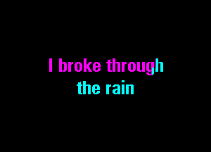 I broke through

the rain