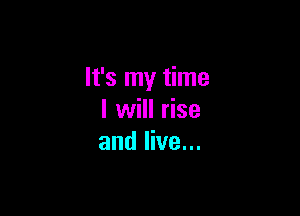 It's my time

I will rise
and live...