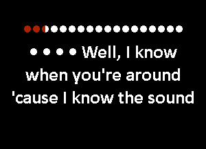 OOOOOOOOOOOOOOOOOO

0 0 O 0 Well, I know

when you're around
'cause I know the sound