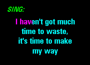 5111le

I haven't got much
time to waste.

it's time to make
my way