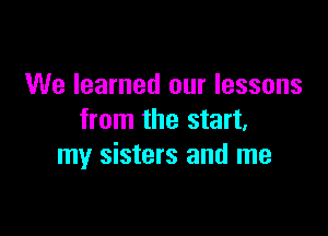 We learned our lessons

from the start,
my sisters and me