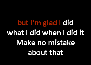 but I'm glad I did

what I did when I did it

Make no mistake
about that