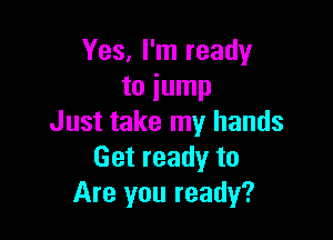 Yes, I'm ready
to jump

Just take my hands
Get ready to
Are you ready?