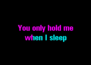 You only hold me

when I sleep