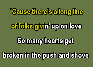 Cause there's a long line

of folks givin' up on love

So many hearts get

broken in the push and shove