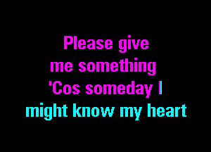 Please give
me something

'Cos someday I
might know my heart