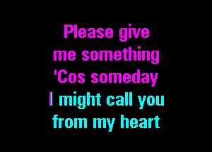 Please give
me something

'Cos someday
I might call you
from my heart