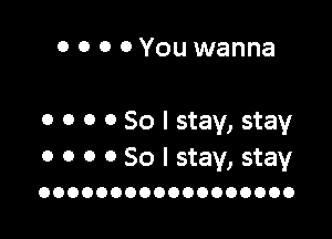 0 0 0 0 You wanna

o 0 0 0 So I stay, stay

0 0 0 0 So I stay, stay
OOOOOOOOOOOOOOOOOO