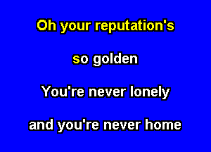 Oh your reputation's
so golden

You're never lonely

and you're never home