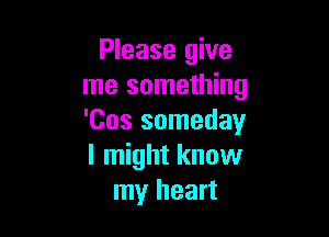 Please give
me something

'Cos someday
I might know
my heart