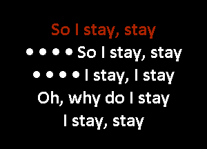 So I stay, stay
0 0 0 0 So I stay, stay

0 0 0 o I stay, I stay
Oh, why do I stay
I stay, stay