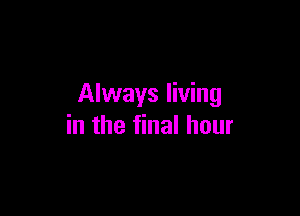 Always living

in the final hour