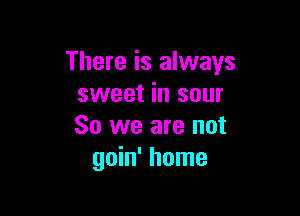 There is always
sweet in sour

So we are not
goin' home