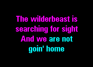 The wilderbeast is
searching for sight

And we are not
goin' home