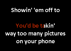 Showin' 'em off to

You'd be takin'
way too many pictures
on your phone