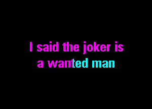 I said the joker is

a wanted man