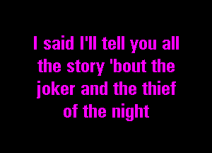 I said I'll tell you all
the story 'hout the

joker and the thief
of the night