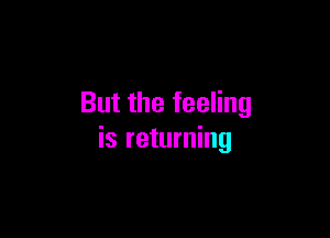 But the feeling

is returning