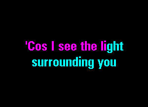 'Cos I see the light

surrounding you