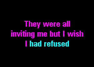 They were all

inviting me but I wish
I had refused