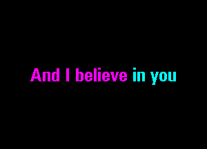 And I believe in you