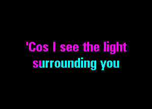 'Cos I see the light

surrounding you