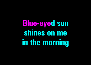 Blue-eyed sun

shines on me
in the morning
