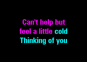 Can't help but

feel a little cold
Thinking of you