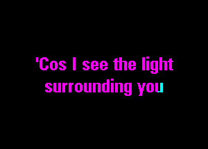 'Cos I see the light

surrounding you