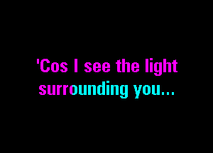 'Cos I see the light

surrounding you...