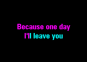 Because one day

I'll leave you