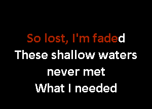 50 lost, I'm faded

These shallow waters

never met
What I needed