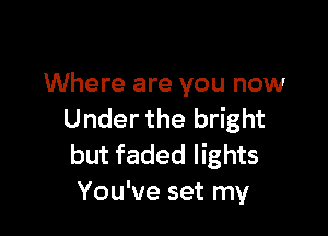 Where are you now

Under the bright
but faded lights
You've set my
